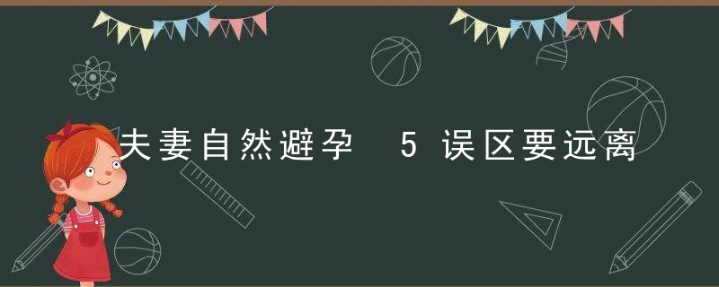 夫妻自然避孕 5误区要远离，夫妻正常避孕方式